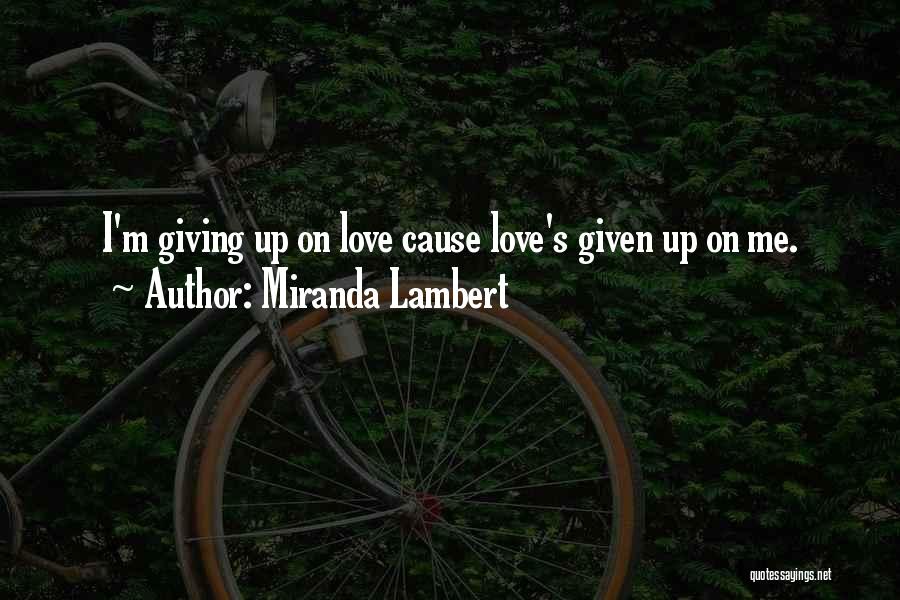 Miranda Lambert Quotes: I'm Giving Up On Love Cause Love's Given Up On Me.