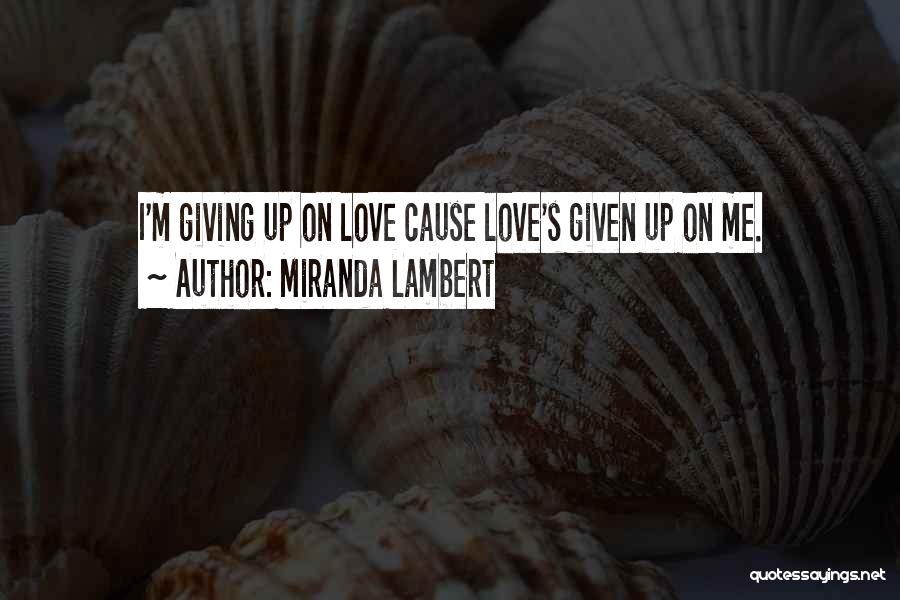 Miranda Lambert Quotes: I'm Giving Up On Love Cause Love's Given Up On Me.