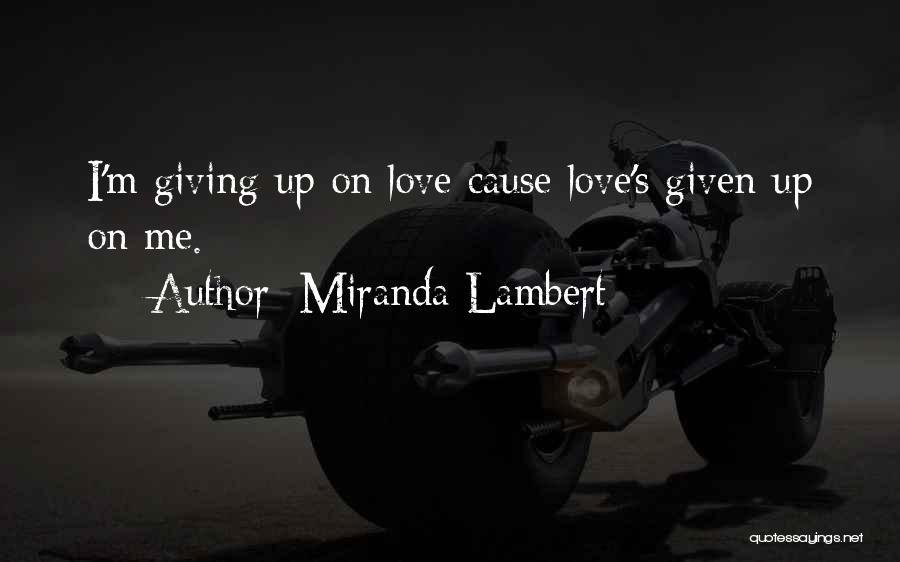 Miranda Lambert Quotes: I'm Giving Up On Love Cause Love's Given Up On Me.