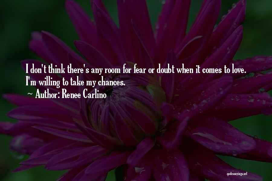 Renee Carlino Quotes: I Don't Think There's Any Room For Fear Or Doubt When It Comes To Love. I'm Willing To Take My