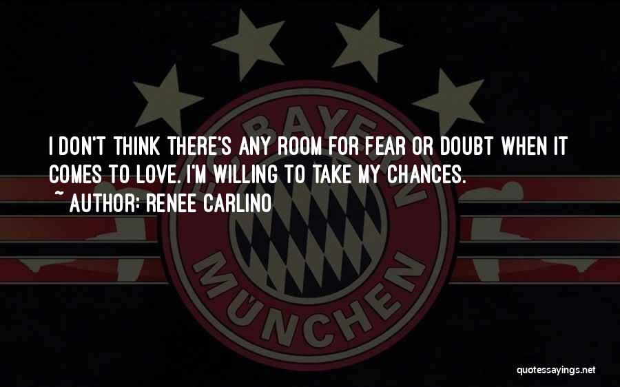 Renee Carlino Quotes: I Don't Think There's Any Room For Fear Or Doubt When It Comes To Love. I'm Willing To Take My