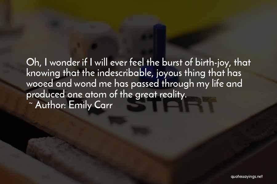 Emily Carr Quotes: Oh, I Wonder If I Will Ever Feel The Burst Of Birth-joy, That Knowing That The Indescribable, Joyous Thing That