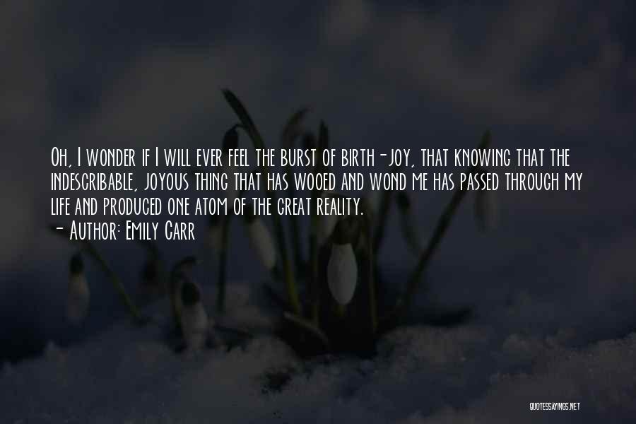 Emily Carr Quotes: Oh, I Wonder If I Will Ever Feel The Burst Of Birth-joy, That Knowing That The Indescribable, Joyous Thing That