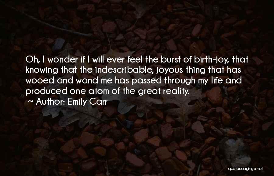 Emily Carr Quotes: Oh, I Wonder If I Will Ever Feel The Burst Of Birth-joy, That Knowing That The Indescribable, Joyous Thing That