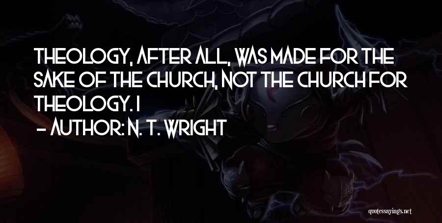 N. T. Wright Quotes: Theology, After All, Was Made For The Sake Of The Church, Not The Church For Theology. I