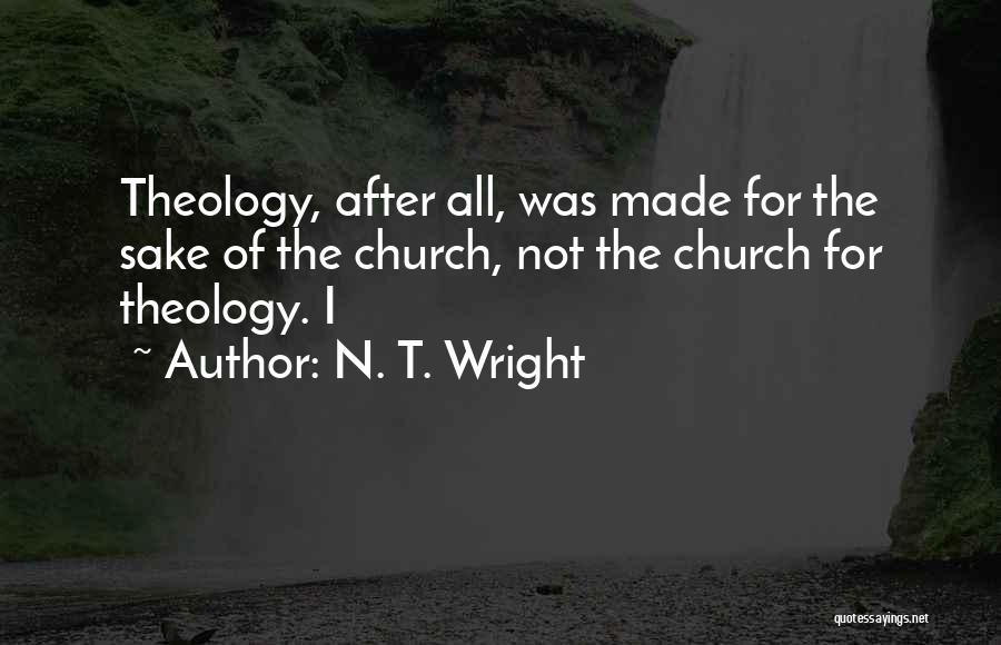 N. T. Wright Quotes: Theology, After All, Was Made For The Sake Of The Church, Not The Church For Theology. I