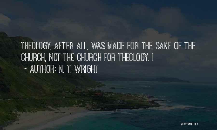 N. T. Wright Quotes: Theology, After All, Was Made For The Sake Of The Church, Not The Church For Theology. I