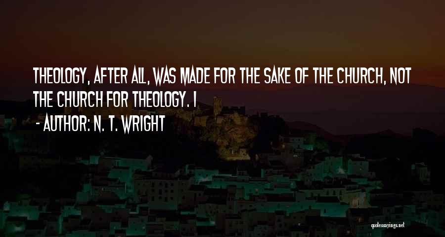 N. T. Wright Quotes: Theology, After All, Was Made For The Sake Of The Church, Not The Church For Theology. I