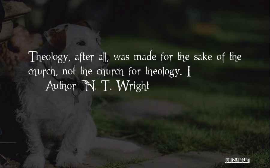 N. T. Wright Quotes: Theology, After All, Was Made For The Sake Of The Church, Not The Church For Theology. I