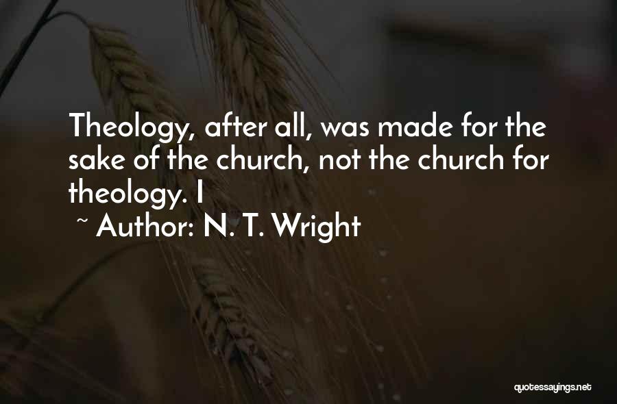 N. T. Wright Quotes: Theology, After All, Was Made For The Sake Of The Church, Not The Church For Theology. I