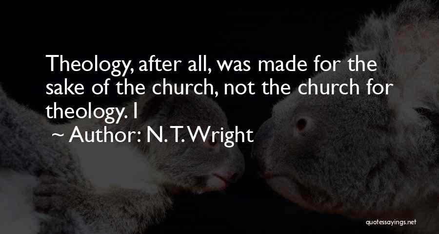 N. T. Wright Quotes: Theology, After All, Was Made For The Sake Of The Church, Not The Church For Theology. I