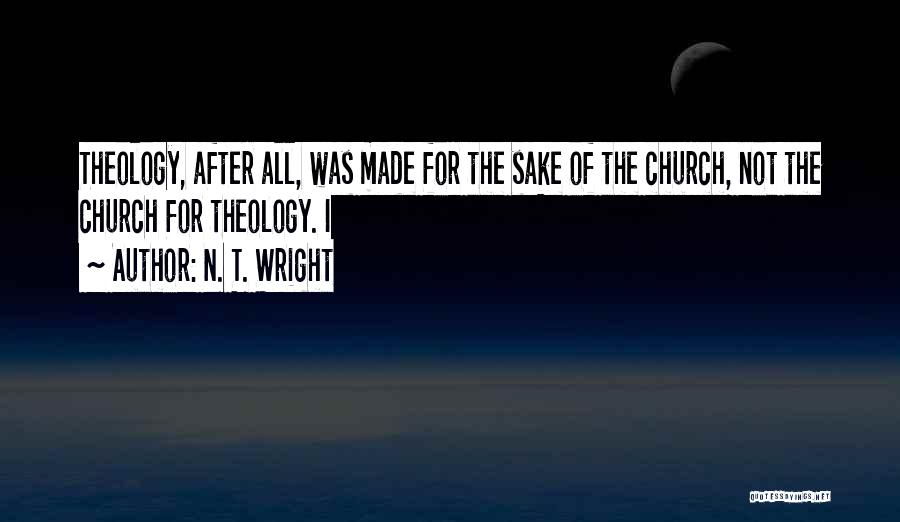 N. T. Wright Quotes: Theology, After All, Was Made For The Sake Of The Church, Not The Church For Theology. I