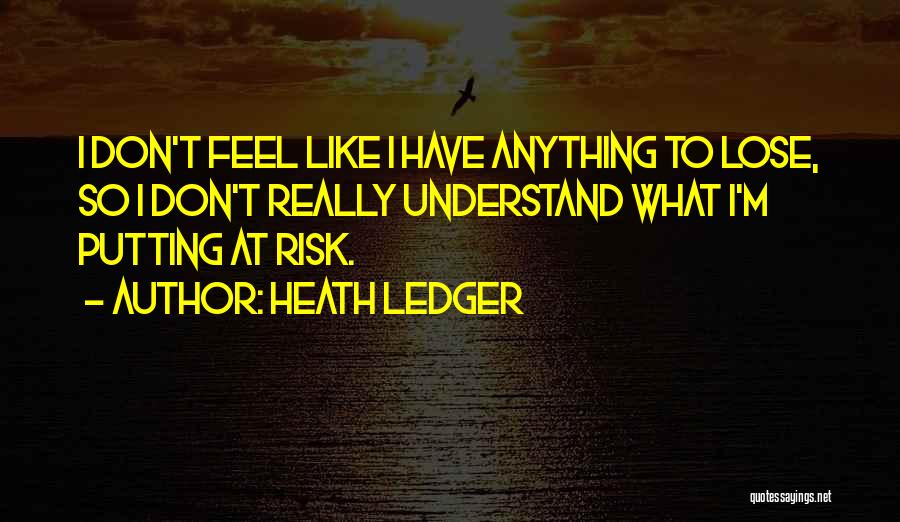 Heath Ledger Quotes: I Don't Feel Like I Have Anything To Lose, So I Don't Really Understand What I'm Putting At Risk.