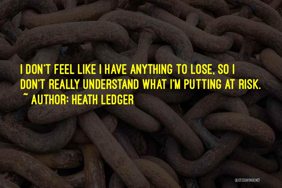 Heath Ledger Quotes: I Don't Feel Like I Have Anything To Lose, So I Don't Really Understand What I'm Putting At Risk.