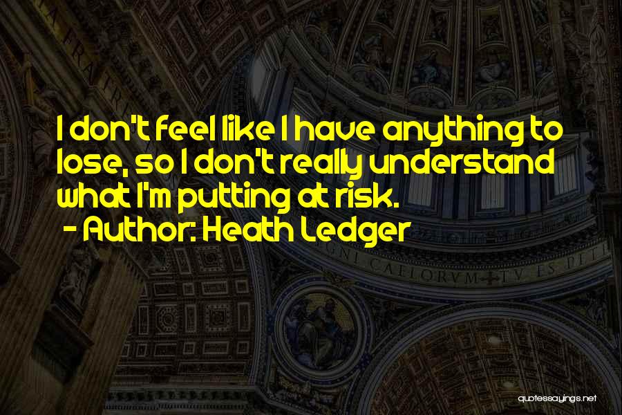 Heath Ledger Quotes: I Don't Feel Like I Have Anything To Lose, So I Don't Really Understand What I'm Putting At Risk.