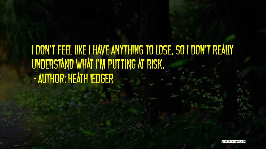 Heath Ledger Quotes: I Don't Feel Like I Have Anything To Lose, So I Don't Really Understand What I'm Putting At Risk.