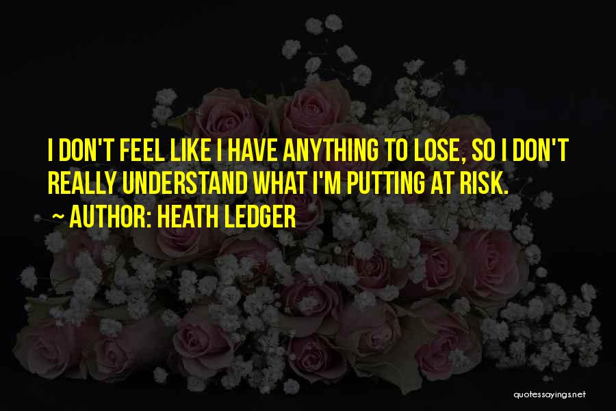 Heath Ledger Quotes: I Don't Feel Like I Have Anything To Lose, So I Don't Really Understand What I'm Putting At Risk.