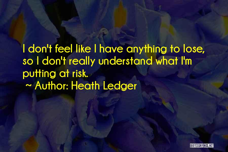Heath Ledger Quotes: I Don't Feel Like I Have Anything To Lose, So I Don't Really Understand What I'm Putting At Risk.