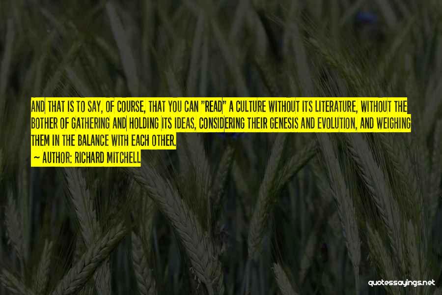 Richard Mitchell Quotes: And That Is To Say, Of Course, That You Can Read A Culture Without Its Literature, Without The Bother Of