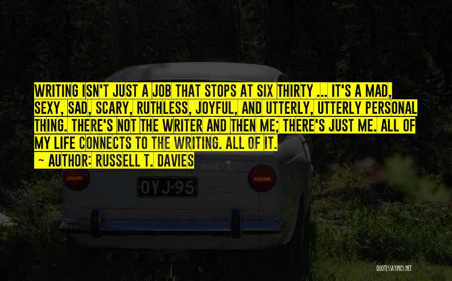 Russell T. Davies Quotes: Writing Isn't Just A Job That Stops At Six Thirty ... It's A Mad, Sexy, Sad, Scary, Ruthless, Joyful, And