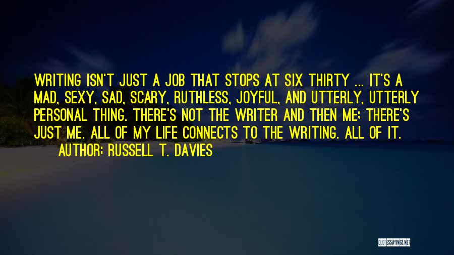 Russell T. Davies Quotes: Writing Isn't Just A Job That Stops At Six Thirty ... It's A Mad, Sexy, Sad, Scary, Ruthless, Joyful, And