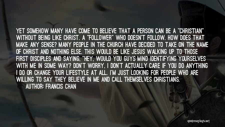 Francis Chan Quotes: Yet Somehow Many Have Come To Believe That A Person Can Be A Christian Without Being Like Christ. A Follower