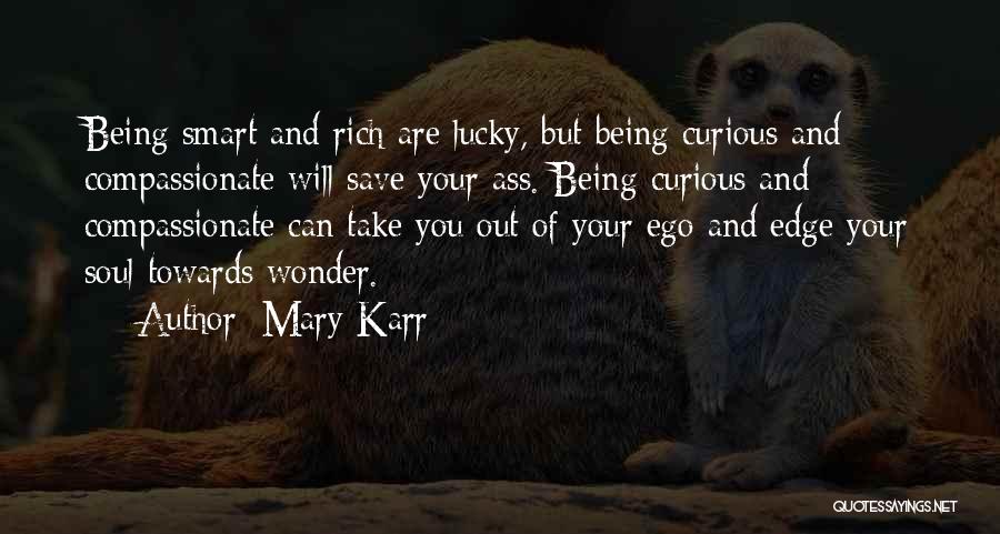 Mary Karr Quotes: Being Smart And Rich Are Lucky, But Being Curious And Compassionate Will Save Your Ass. Being Curious And Compassionate Can