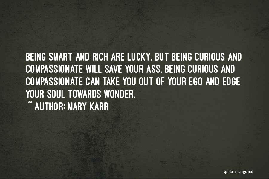 Mary Karr Quotes: Being Smart And Rich Are Lucky, But Being Curious And Compassionate Will Save Your Ass. Being Curious And Compassionate Can