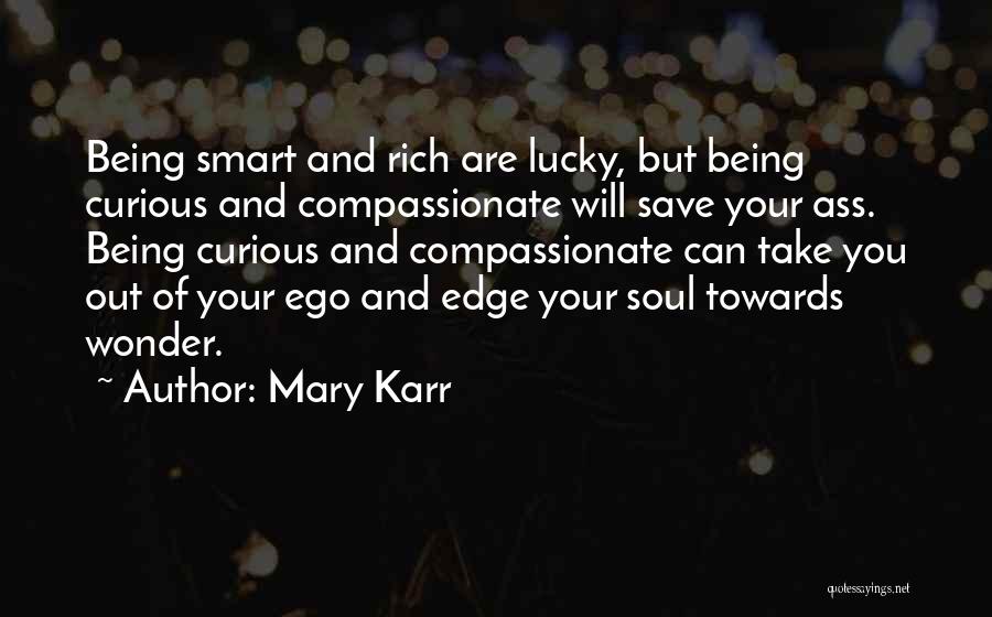 Mary Karr Quotes: Being Smart And Rich Are Lucky, But Being Curious And Compassionate Will Save Your Ass. Being Curious And Compassionate Can