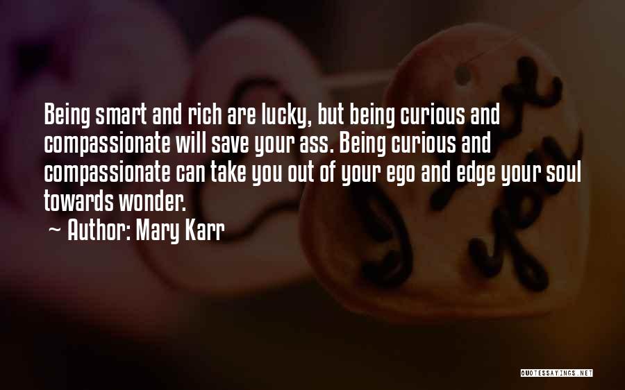 Mary Karr Quotes: Being Smart And Rich Are Lucky, But Being Curious And Compassionate Will Save Your Ass. Being Curious And Compassionate Can