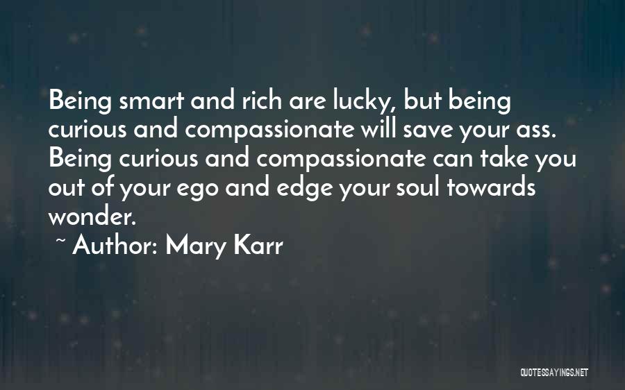 Mary Karr Quotes: Being Smart And Rich Are Lucky, But Being Curious And Compassionate Will Save Your Ass. Being Curious And Compassionate Can