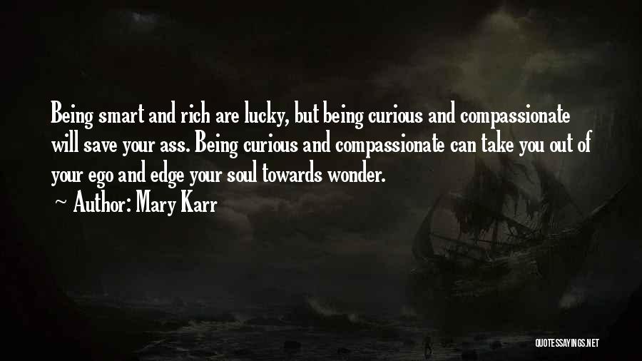 Mary Karr Quotes: Being Smart And Rich Are Lucky, But Being Curious And Compassionate Will Save Your Ass. Being Curious And Compassionate Can