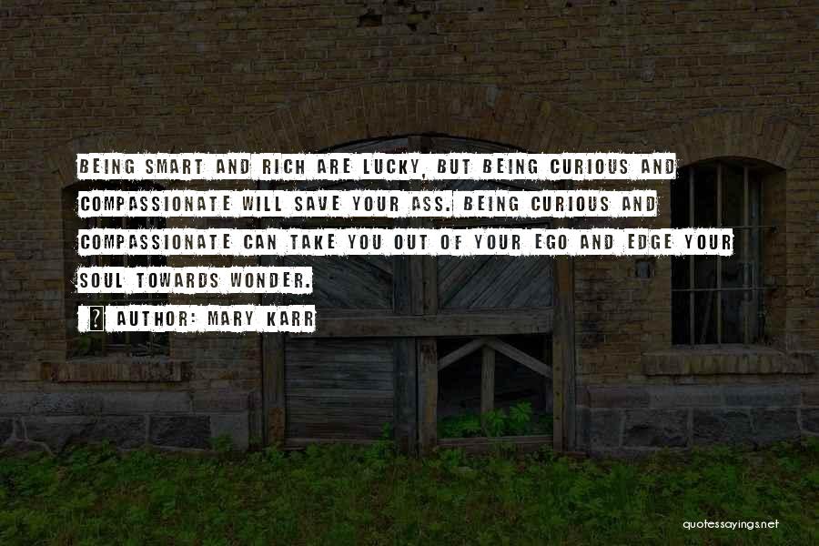 Mary Karr Quotes: Being Smart And Rich Are Lucky, But Being Curious And Compassionate Will Save Your Ass. Being Curious And Compassionate Can