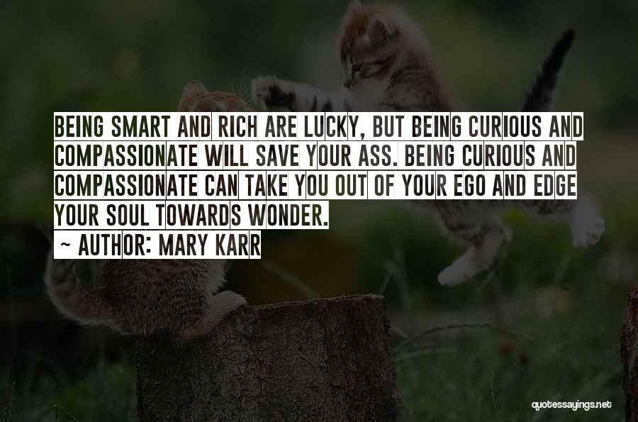 Mary Karr Quotes: Being Smart And Rich Are Lucky, But Being Curious And Compassionate Will Save Your Ass. Being Curious And Compassionate Can