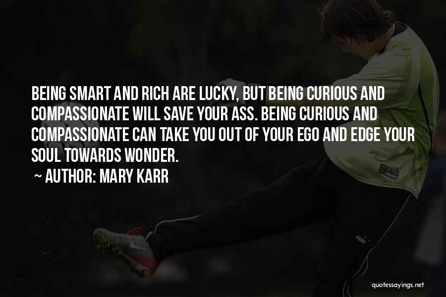 Mary Karr Quotes: Being Smart And Rich Are Lucky, But Being Curious And Compassionate Will Save Your Ass. Being Curious And Compassionate Can