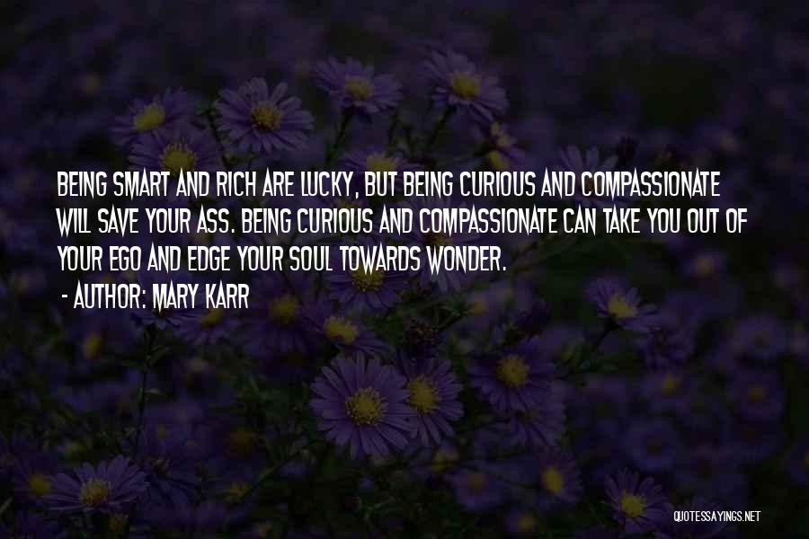 Mary Karr Quotes: Being Smart And Rich Are Lucky, But Being Curious And Compassionate Will Save Your Ass. Being Curious And Compassionate Can