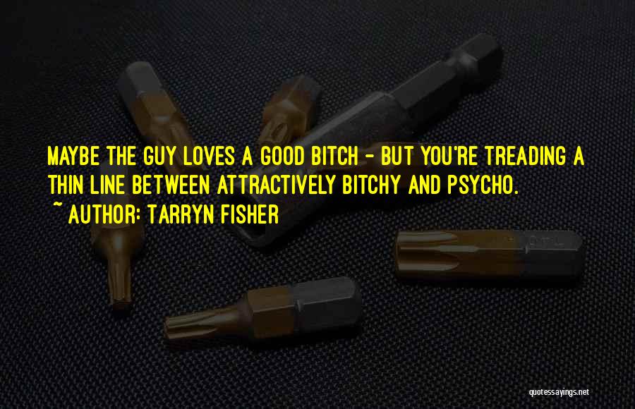 Tarryn Fisher Quotes: Maybe The Guy Loves A Good Bitch - But You're Treading A Thin Line Between Attractively Bitchy And Psycho.