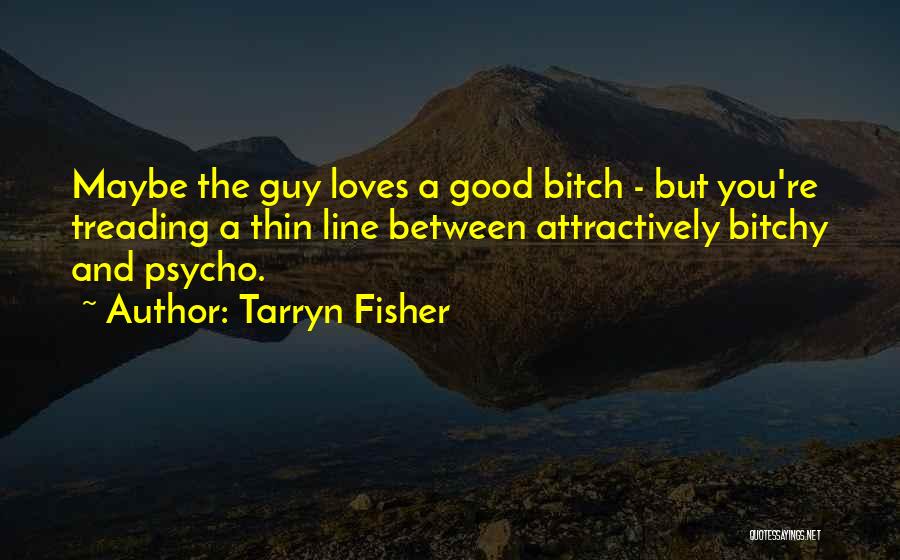 Tarryn Fisher Quotes: Maybe The Guy Loves A Good Bitch - But You're Treading A Thin Line Between Attractively Bitchy And Psycho.