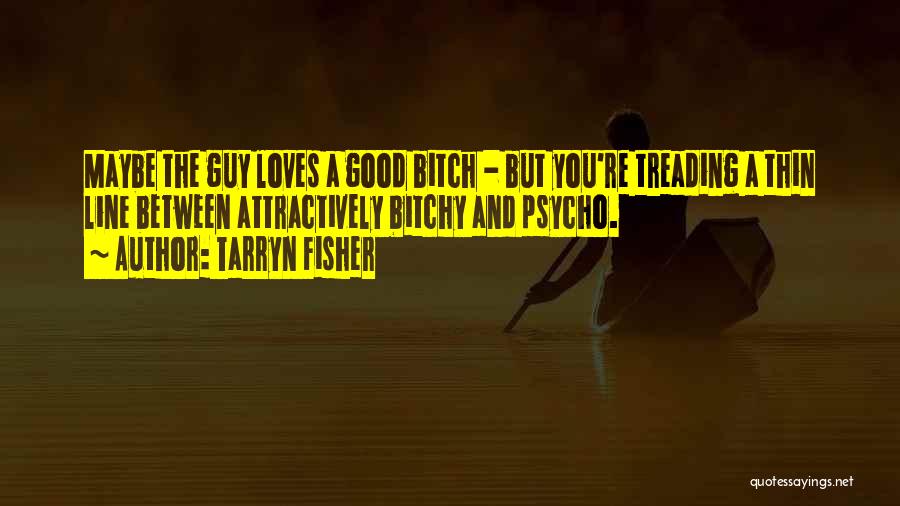 Tarryn Fisher Quotes: Maybe The Guy Loves A Good Bitch - But You're Treading A Thin Line Between Attractively Bitchy And Psycho.