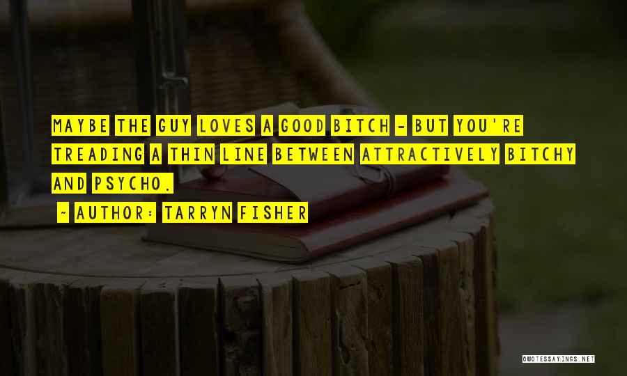 Tarryn Fisher Quotes: Maybe The Guy Loves A Good Bitch - But You're Treading A Thin Line Between Attractively Bitchy And Psycho.
