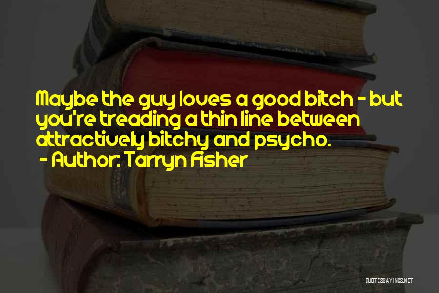 Tarryn Fisher Quotes: Maybe The Guy Loves A Good Bitch - But You're Treading A Thin Line Between Attractively Bitchy And Psycho.