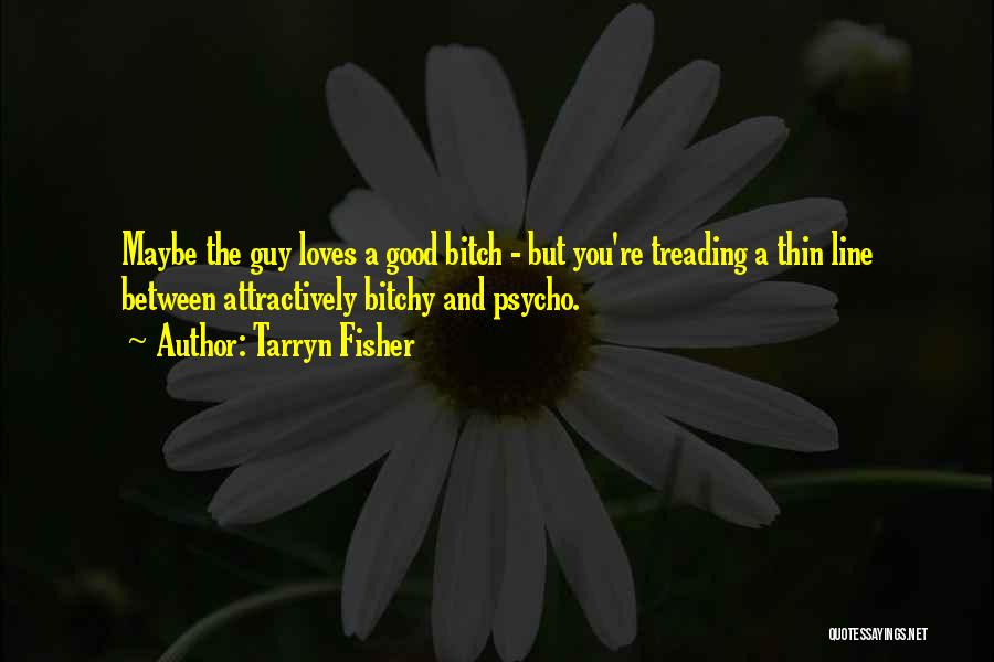 Tarryn Fisher Quotes: Maybe The Guy Loves A Good Bitch - But You're Treading A Thin Line Between Attractively Bitchy And Psycho.