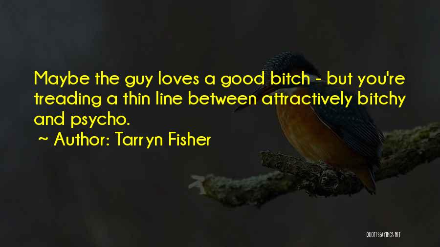 Tarryn Fisher Quotes: Maybe The Guy Loves A Good Bitch - But You're Treading A Thin Line Between Attractively Bitchy And Psycho.
