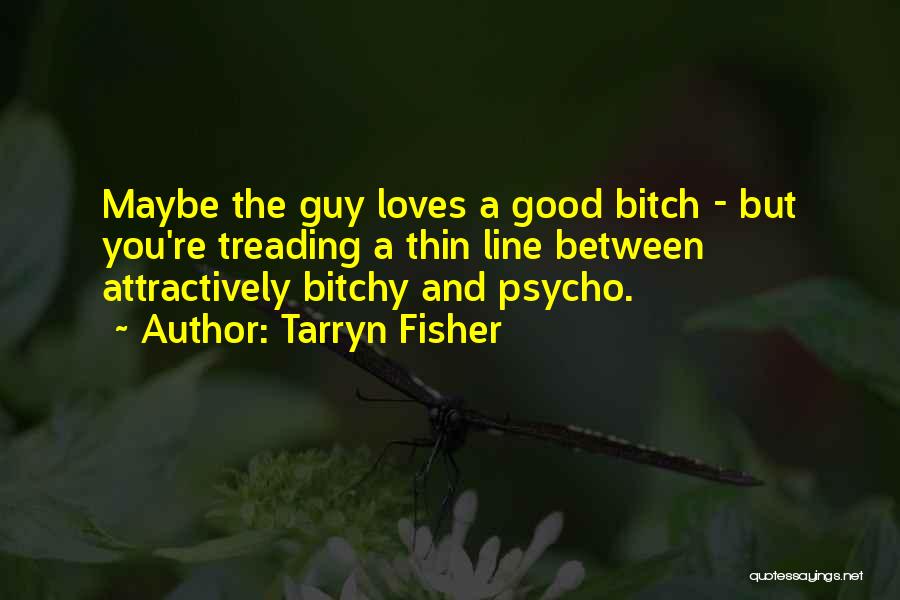 Tarryn Fisher Quotes: Maybe The Guy Loves A Good Bitch - But You're Treading A Thin Line Between Attractively Bitchy And Psycho.
