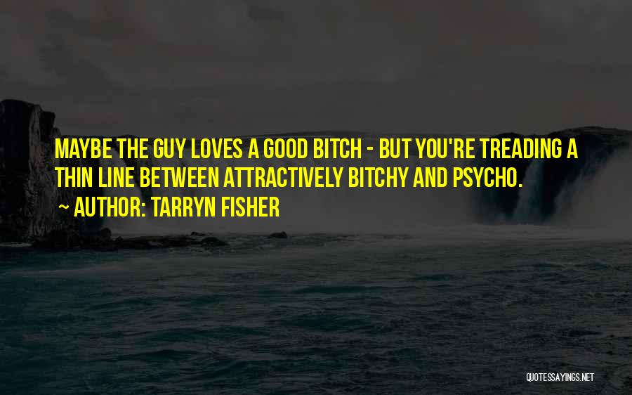 Tarryn Fisher Quotes: Maybe The Guy Loves A Good Bitch - But You're Treading A Thin Line Between Attractively Bitchy And Psycho.