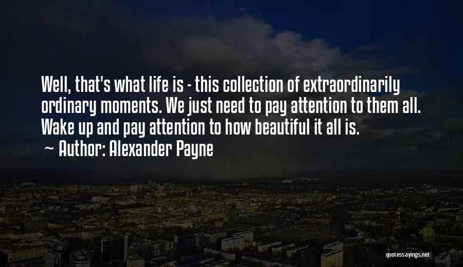 Alexander Payne Quotes: Well, That's What Life Is - This Collection Of Extraordinarily Ordinary Moments. We Just Need To Pay Attention To Them