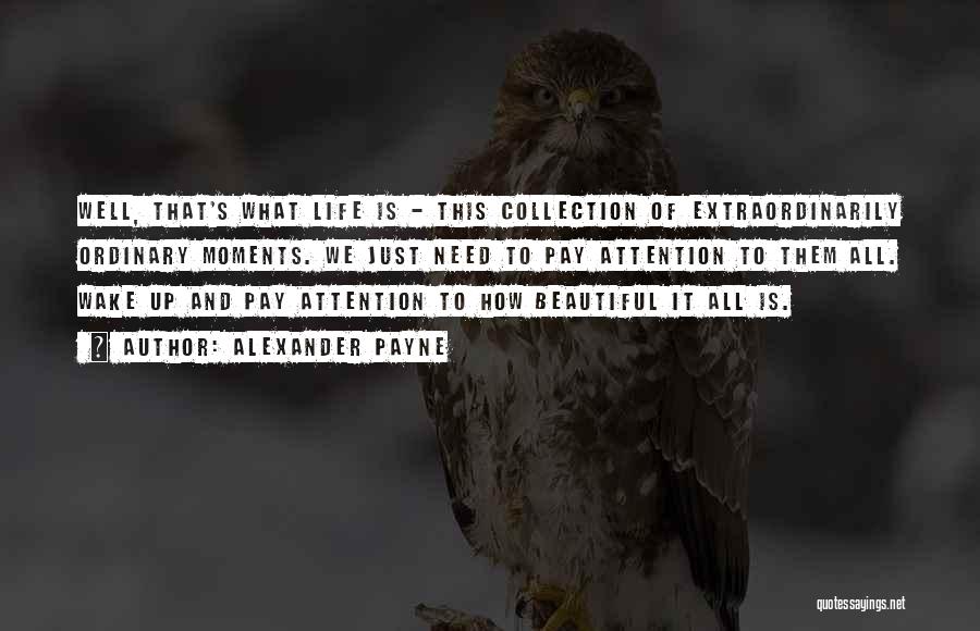 Alexander Payne Quotes: Well, That's What Life Is - This Collection Of Extraordinarily Ordinary Moments. We Just Need To Pay Attention To Them