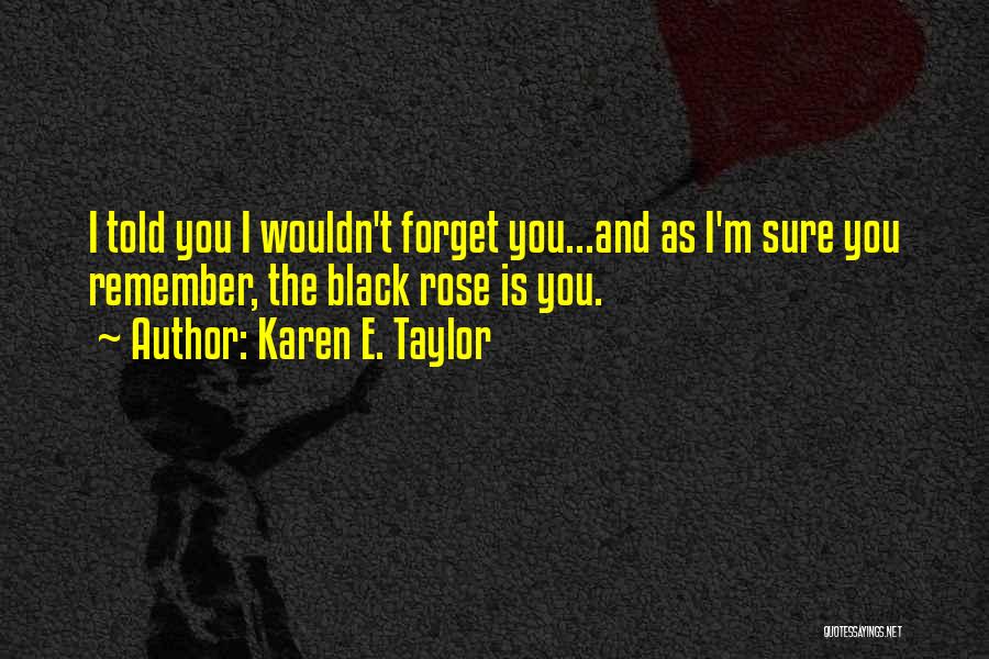 Karen E. Taylor Quotes: I Told You I Wouldn't Forget You...and As I'm Sure You Remember, The Black Rose Is You.