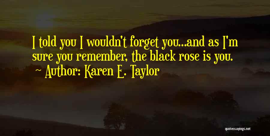 Karen E. Taylor Quotes: I Told You I Wouldn't Forget You...and As I'm Sure You Remember, The Black Rose Is You.