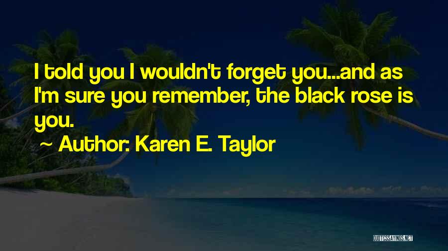 Karen E. Taylor Quotes: I Told You I Wouldn't Forget You...and As I'm Sure You Remember, The Black Rose Is You.